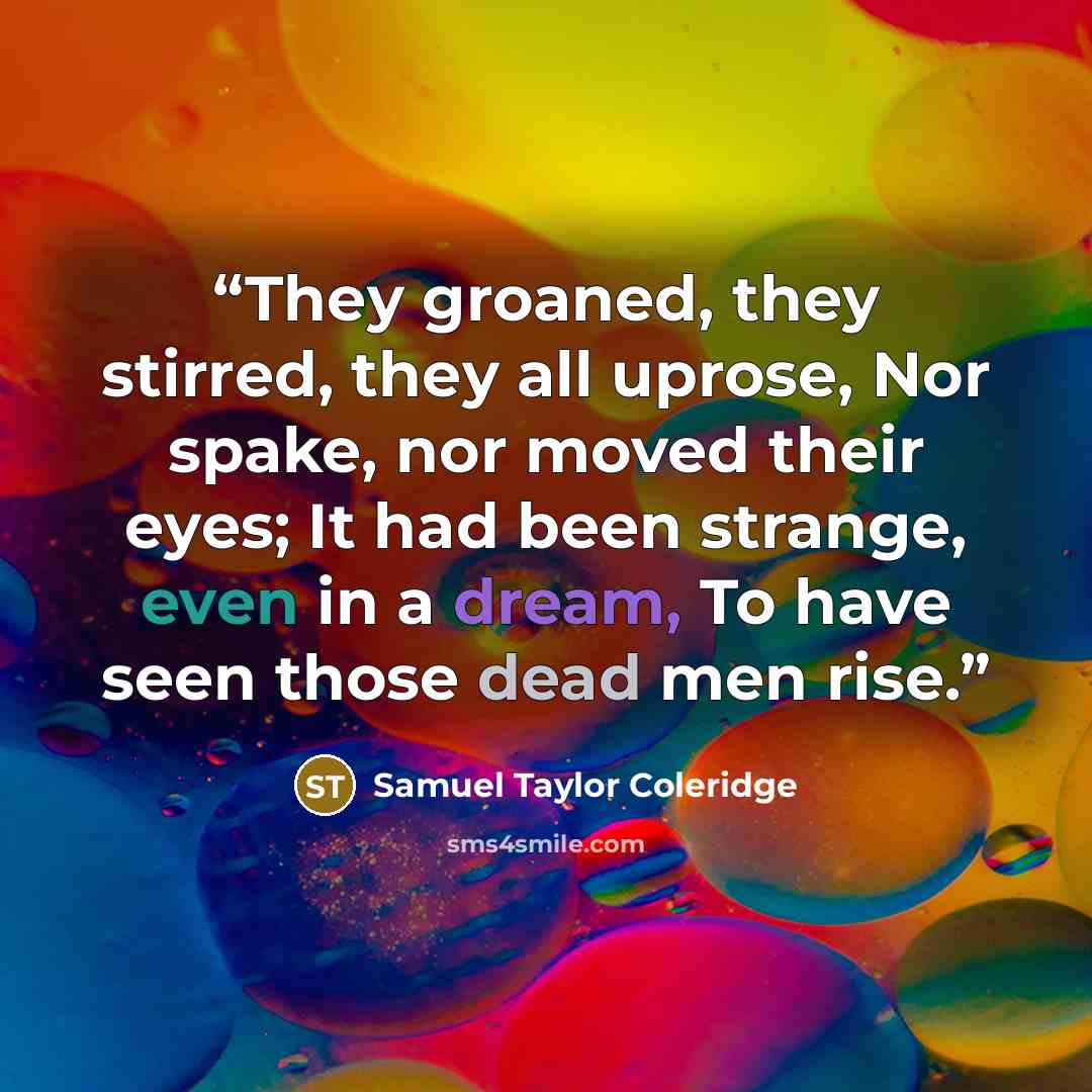 “They groaned, they stirred, they all uprose, Nor spake, nor moved their eyes; It had been strange, even in a dream, To have seen those dead men rise.” quote by Samuel Taylor Coleridge