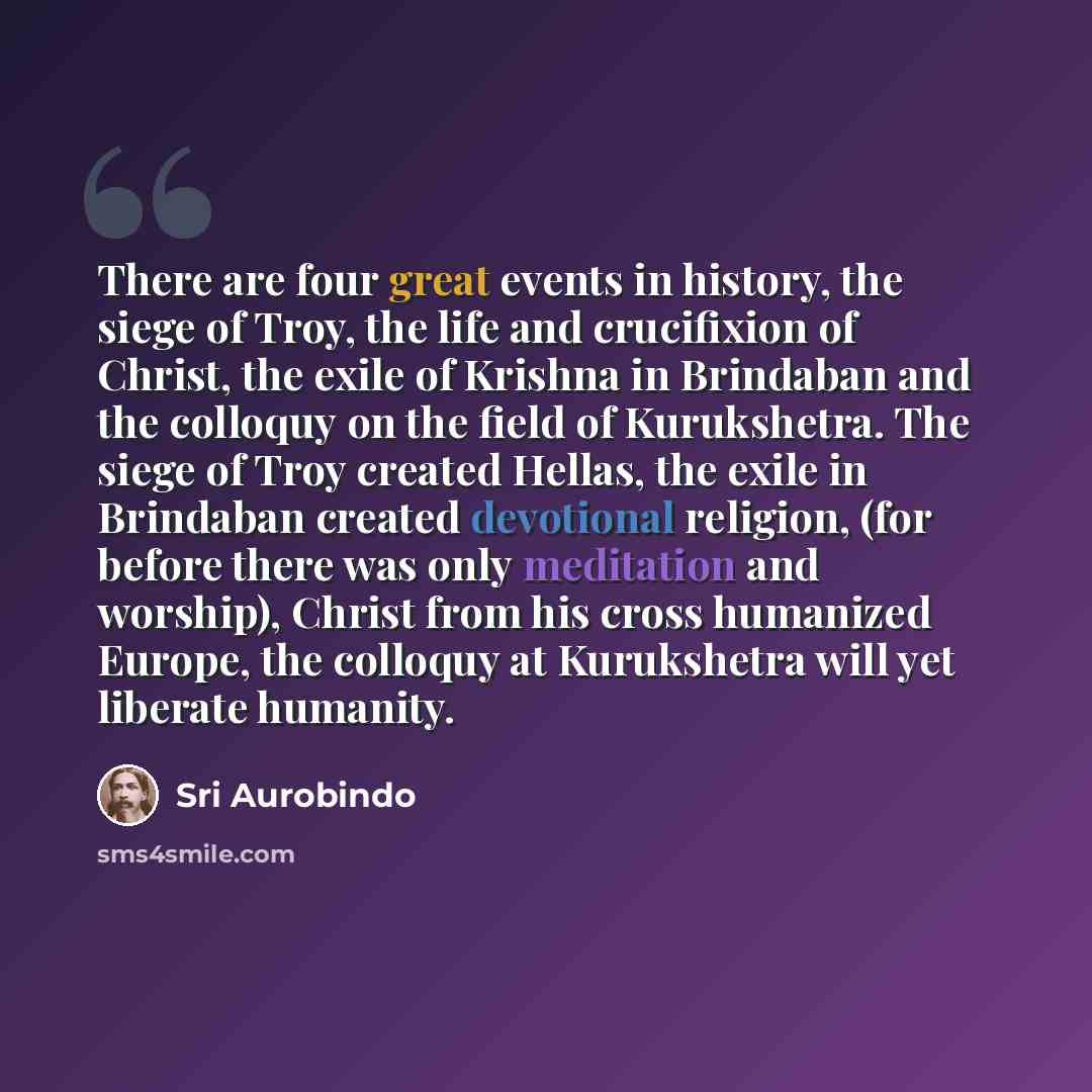 “There are four great events in history, the siege of Troy, the life and crucifixion of Christ, the exile of Krishna in Brindaban and the colloquy on the field of Kurukshetra. The siege of Troy created Hellas, the exile in Brindaban created devotional religion, (for before there was only meditation…” quote by Sri Aurobindo