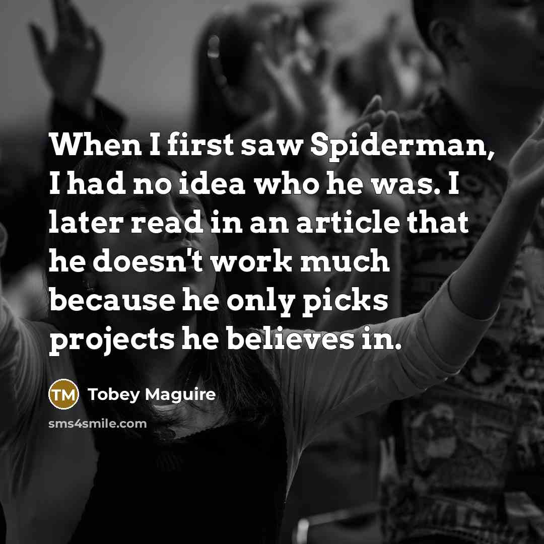 “When I first saw Spiderman, I had no idea who he was. I later read in an article that he doesn't work much because he only picks projects he believes in.” quote by Tobey Maguire