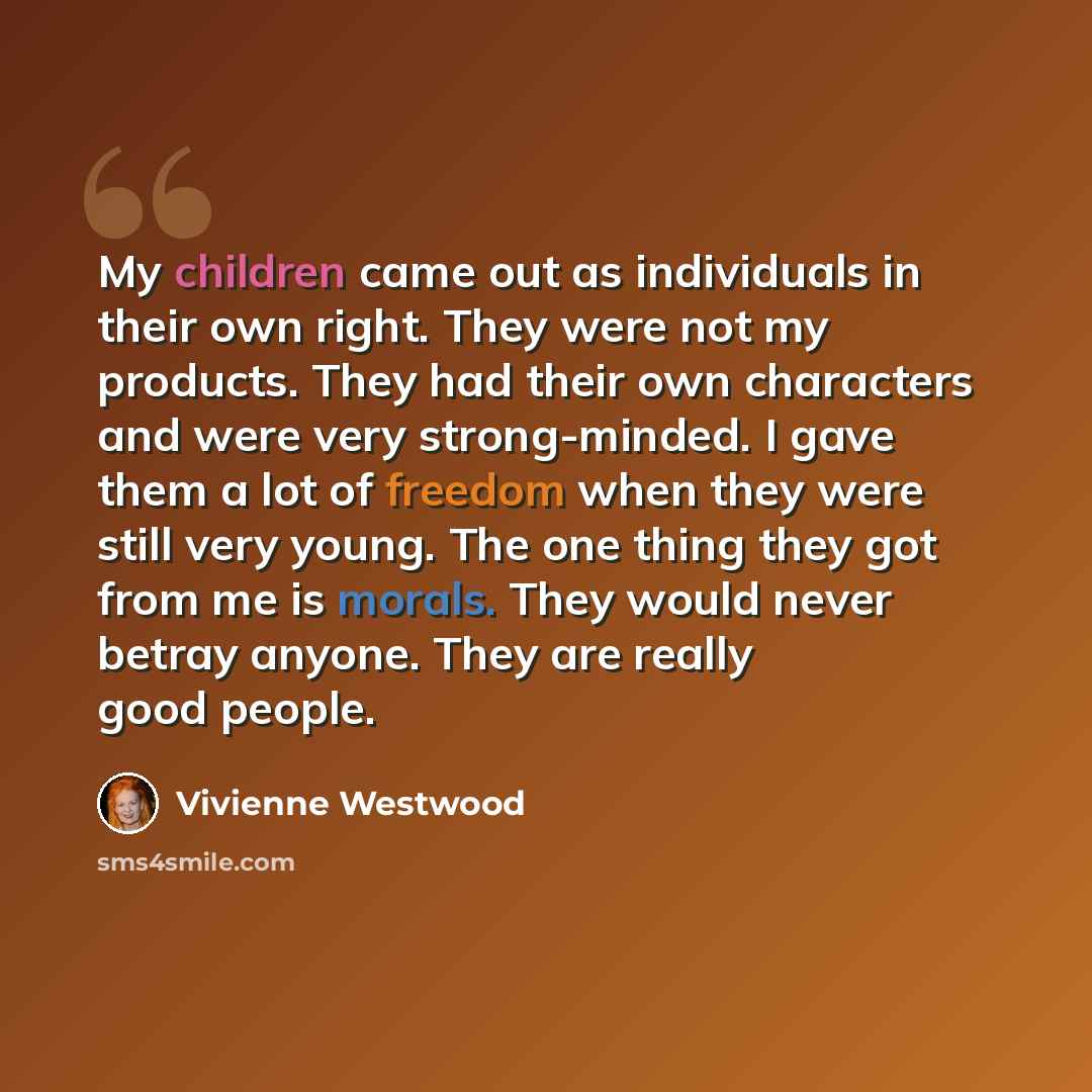 “My children came out as individuals in their own right. They were not my products. They had their own characters and were very strong-minded. I gave them a lot of freedom when they were still very young. The one thing they got from me is morals. They would never betray anyone. They are really good…” quote by Vivienne Westwood