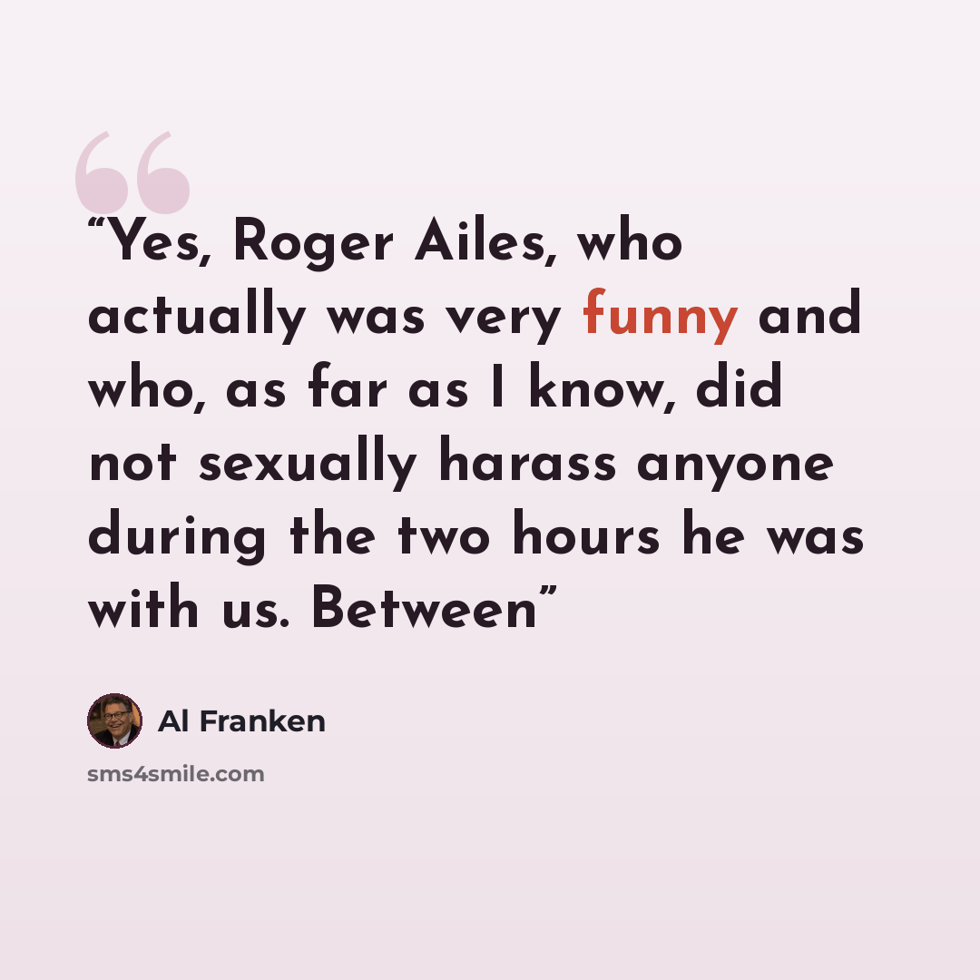 “Yes, Roger Ailes, who actually was very funny and who, as far as I know, did not sexually harass anyone during the two hours he was with us. Between” quote by Al Franken