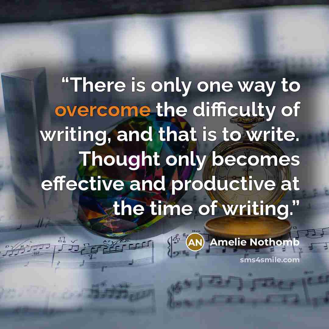 “There is only one way to overcome the difficulty of writing, and that is to write. Thought only becomes effective and productive at the time of writing.” quote by Amélie Nothomb