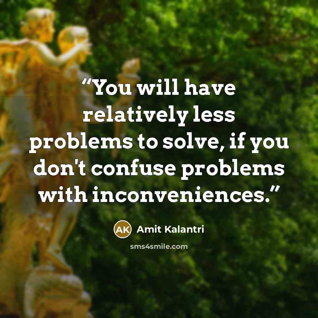 “You will have relatively less problems to solve, if you don't confuse problems with inconveniences.” quote by Amit Kalantri