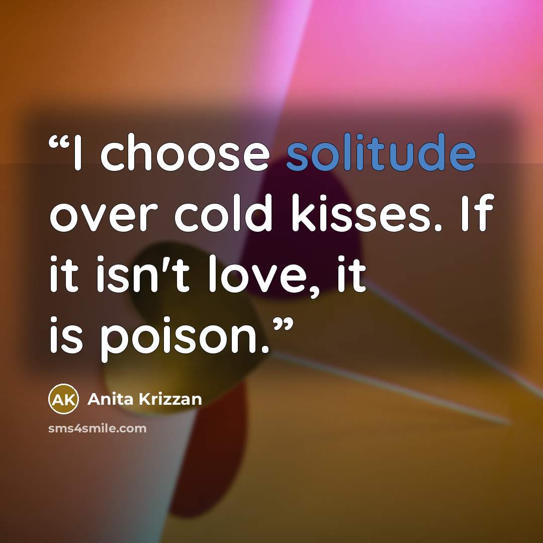 “I choose solitude over cold kisses. If it isn't love, it is poison.” quote by Anita Krizzan