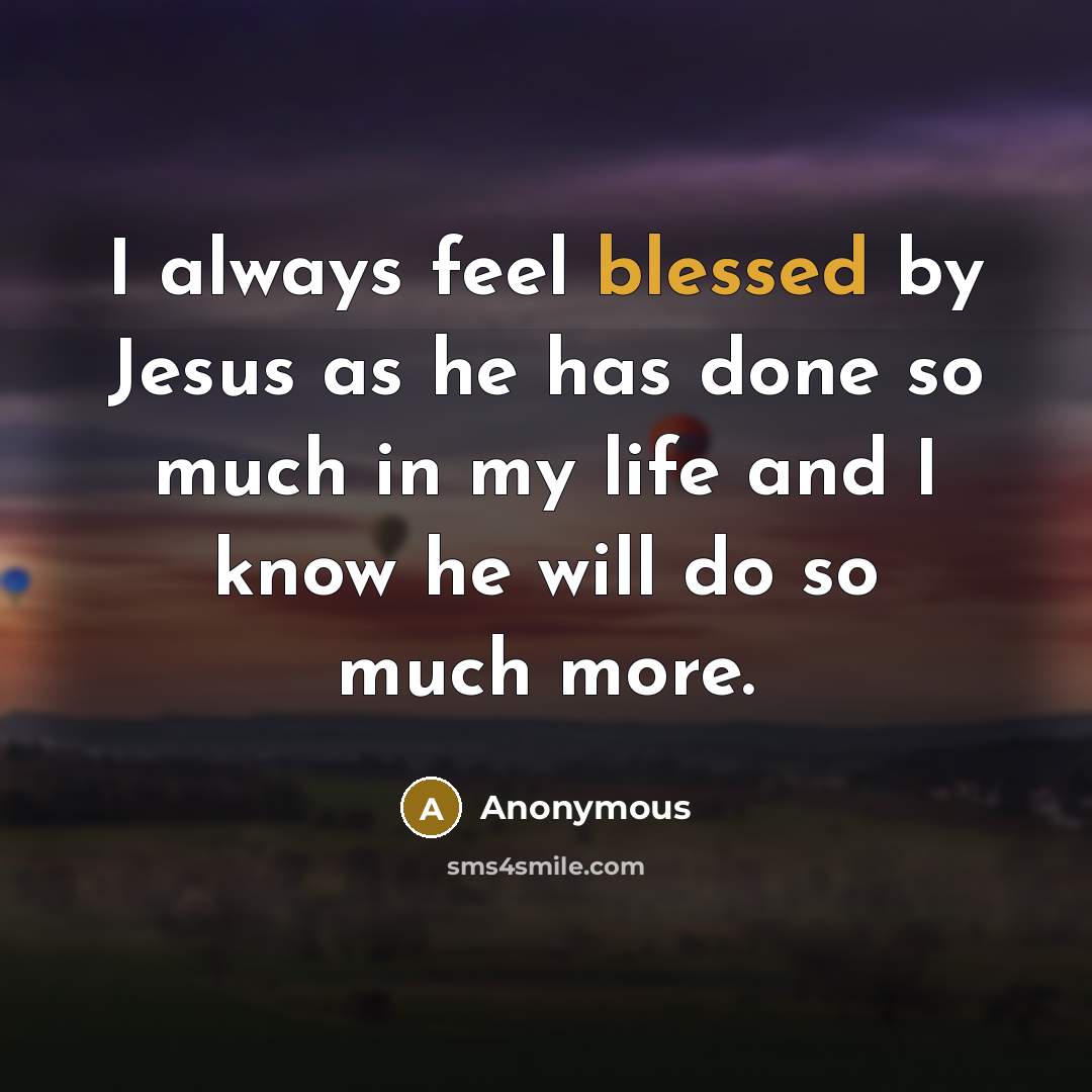 “I always feel blessed by Jesus as he has done so much in my life and I know he will do so much more.” quote by Anonymous