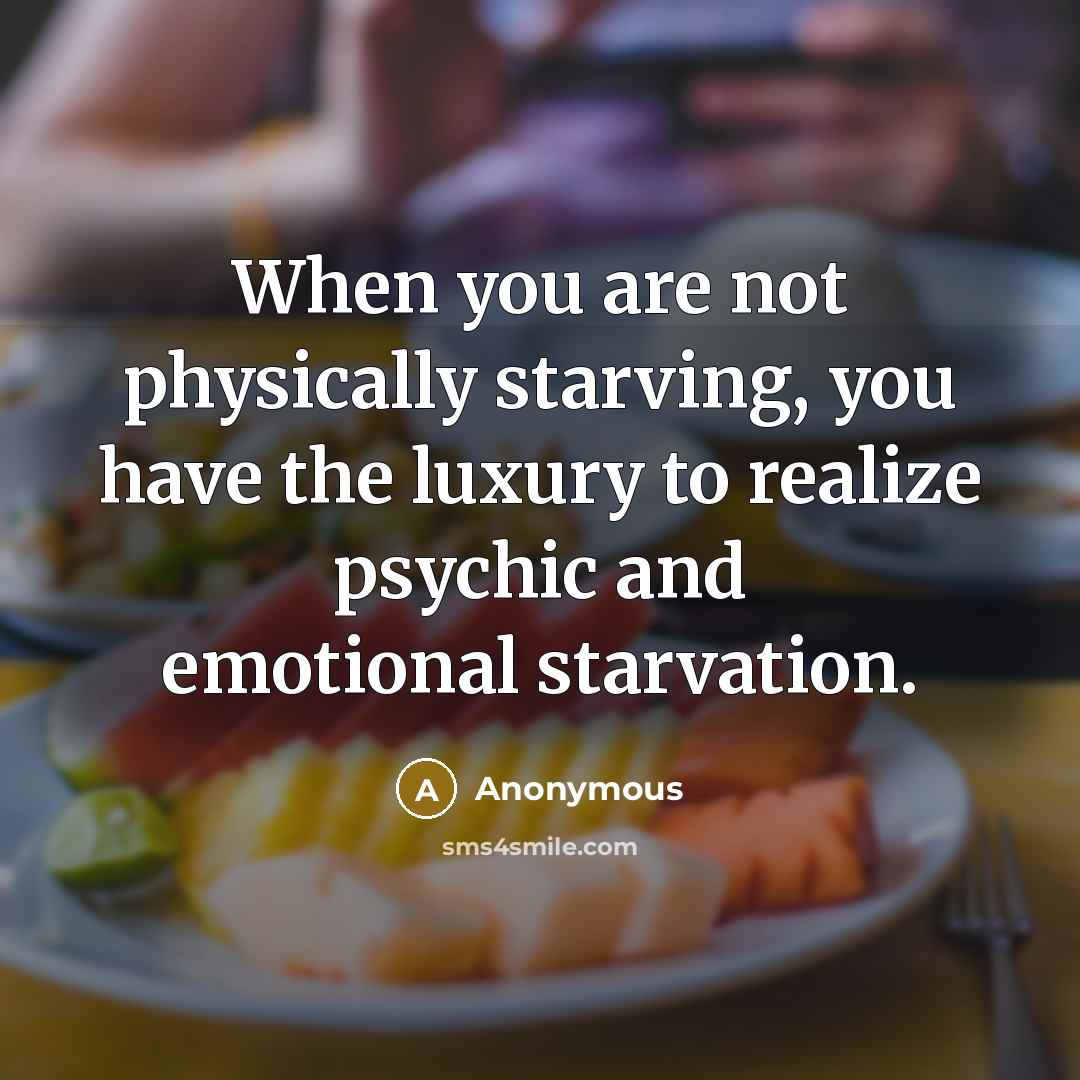 “When you are not physically starving, you have the luxury to realize psychic and emotional starvation.” quote by Anonymous