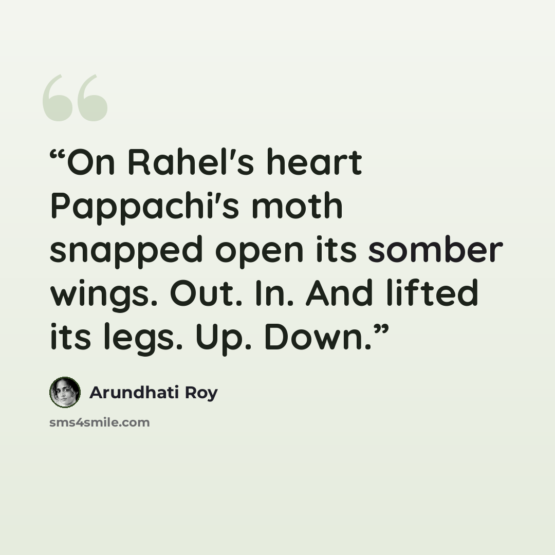 “On Rahel's heart Pappachi's moth snapped open its somber wings. Out. In. And lifted its legs. Up. Down.” quote by Arundhati Roy