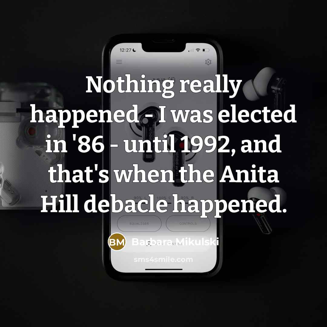 “Nothing really happened - I was elected in '86 - until 1992, and that's when the Anita Hill debacle happened.” quote by Barbara Mikulski