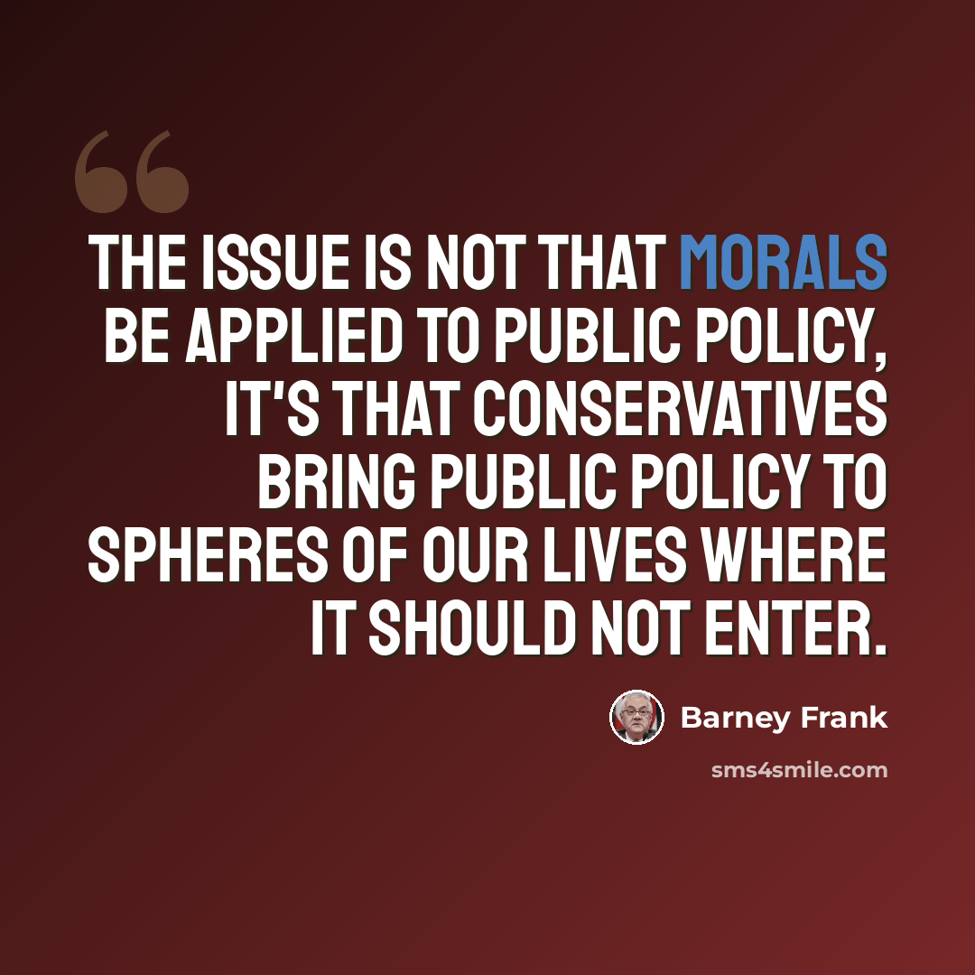 “The issue is not that morals be applied to public policy, it's that conservatives bring public policy to spheres of our lives where it should not enter.” quote by Barney Frank