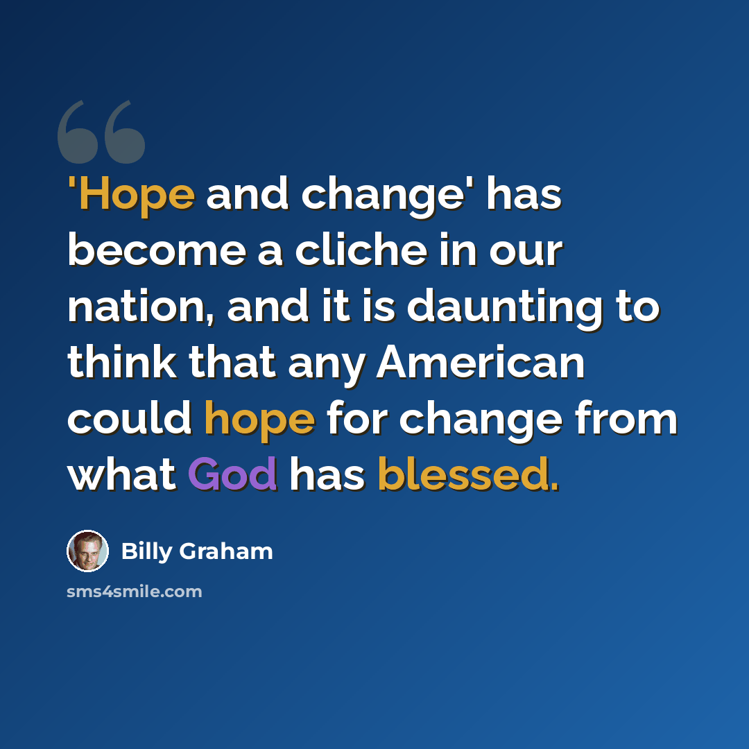 “'Hope and change' has become a cliche in our nation, and it is daunting to think that any American could hope for change from what God has blessed.” quote by Billy Graham