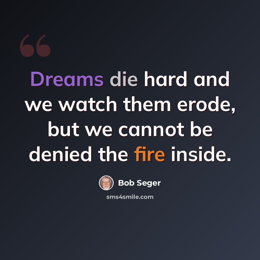 “Dreams die hard and we watch them erode, but we cannot be denied the fire inside.” quote by Bob Seger