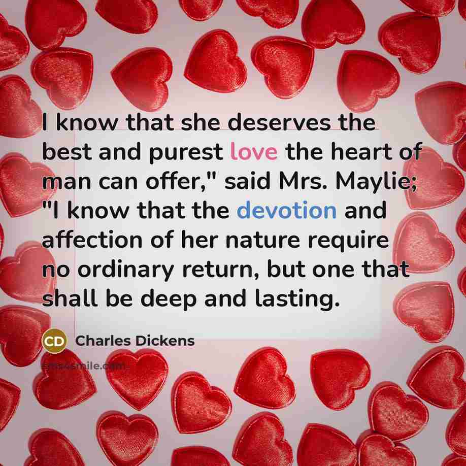 “I know that she deserves the best and purest love the heart of man can offer," said Mrs. Maylie; "I know that the devotion and affection of her nature require no ordinary return, but one that shall be deep and lasting.” quote by Charles Dickens