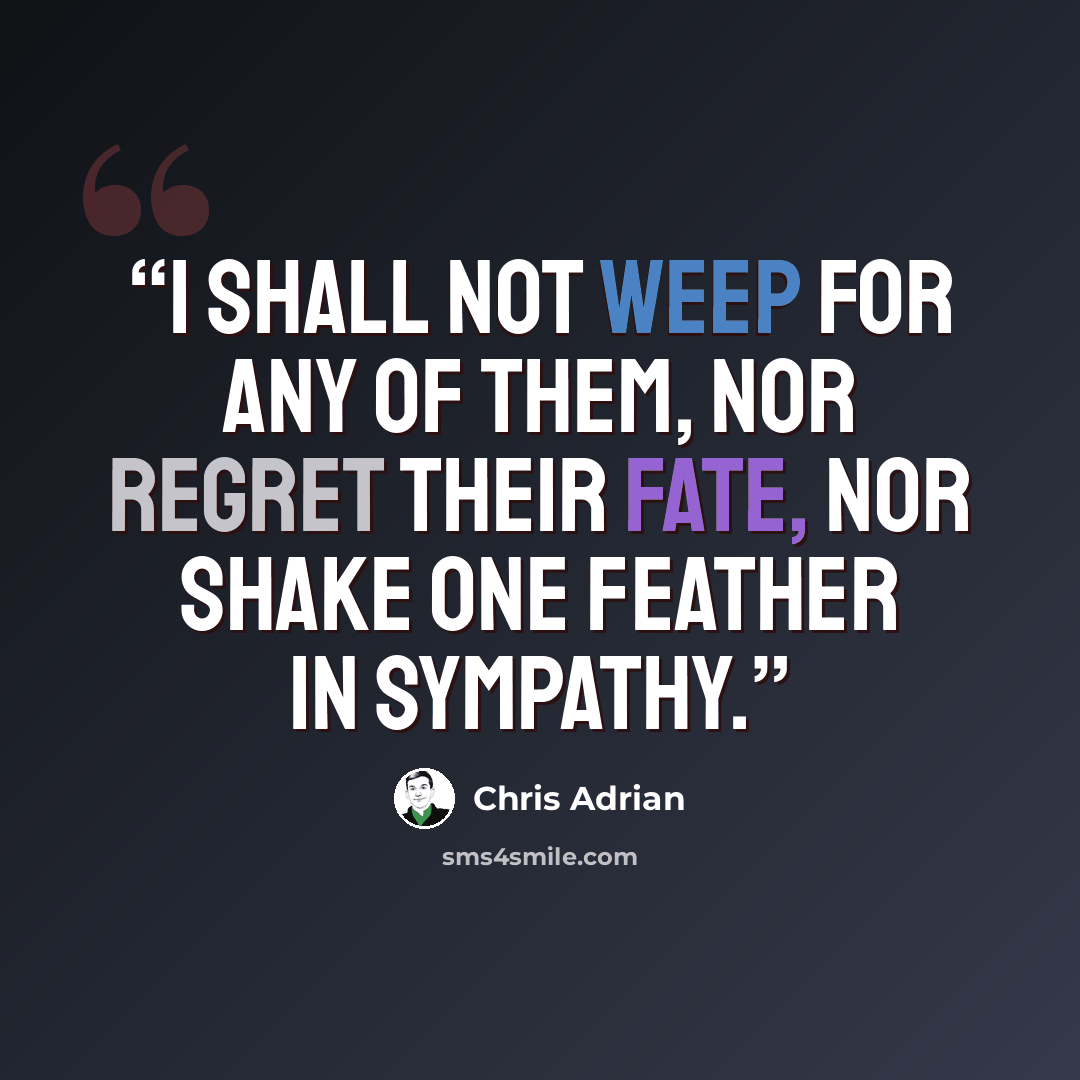 “I shall not weep for any of them, nor regret their fate, nor shake one feather in sympathy.” quote by Chris Adrian