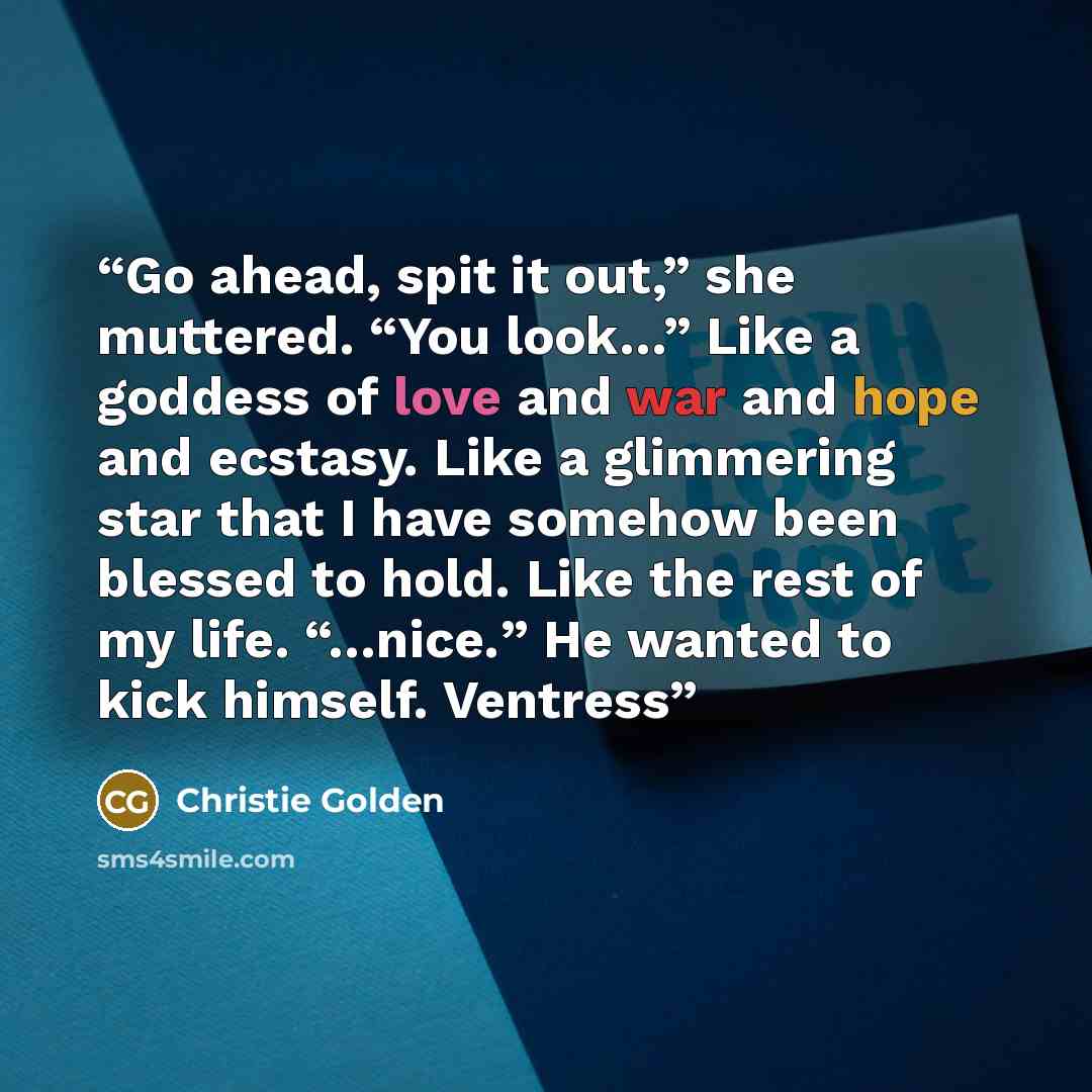“Go ahead, spit it out,” she muttered. “You look…” Like a goddess of love and war and hope and ecstasy. Like a glimmering star that I have somehow been blessed to hold. Like the rest of my life. “…nice.” He wanted to kick himself. Ventress” quote by Christie Golden