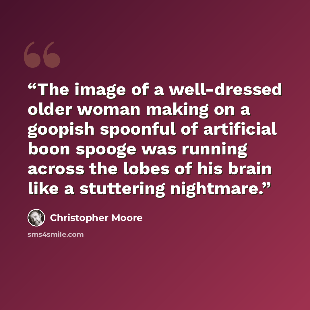 “The image of a well-dressed older woman making on a goopish spoonful of artificial boon spooge was running across the lobes of his brain like a stuttering nightmare.” quote by Christopher Moore
