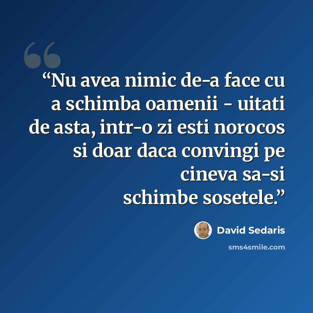 “Nu avea nimic de-a face cu a schimba oamenii - uitati de asta, intr-o zi esti norocos si doar daca convingi pe cineva sa-si schimbe sosetele.” quote by David Sedaris