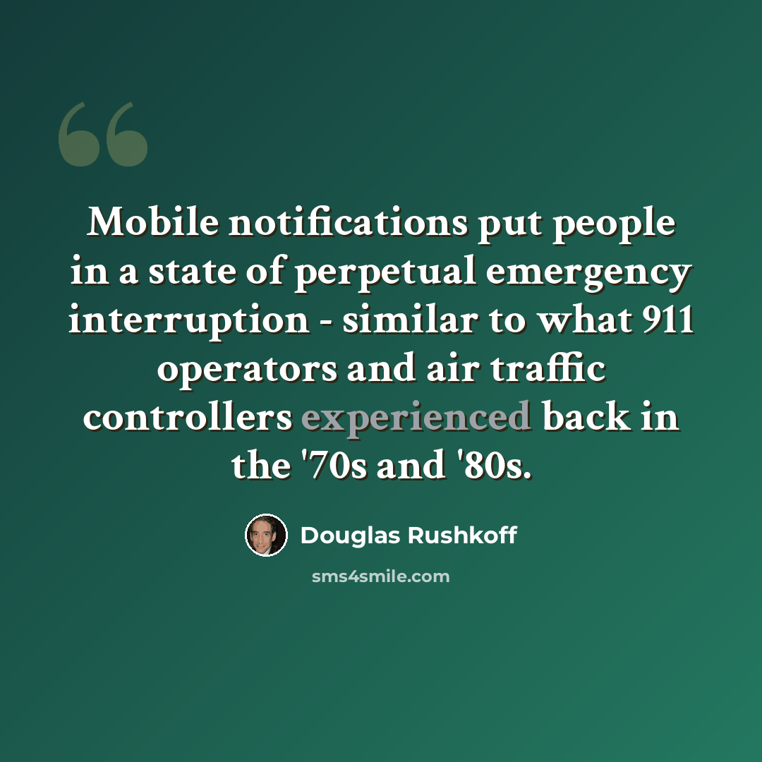 “Mobile notifications put people in a state of perpetual emergency interruption - similar to what 911 operators and air traffic controllers experienced back in the '70s and '80s.” quote by Douglas Rushkoff