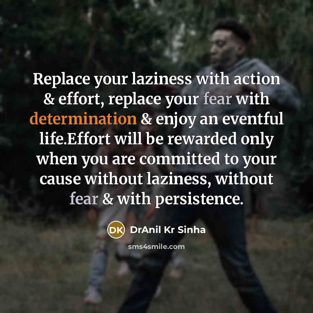 “Replace your laziness with action & effort, replace your fear with determination & enjoy an eventful life.Effort will be rewarded only when you are committed to your cause without laziness, without fear & with persistence.” quote by DrAnil Kr Sinha