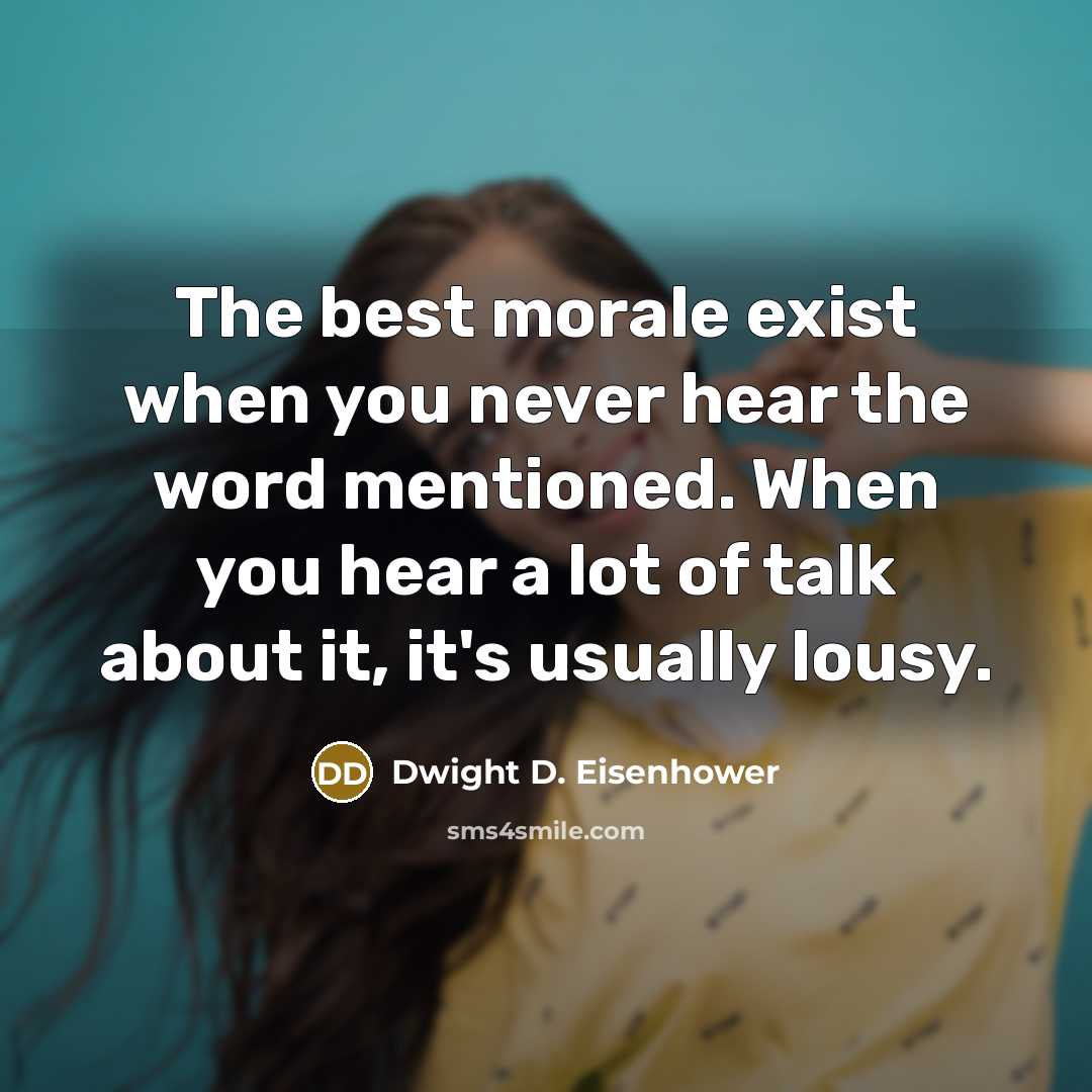 “The best morale exist when you never hear the word mentioned. When you hear a lot of talk about it, it's usually lousy.” quote by Dwight D. Eisenhower