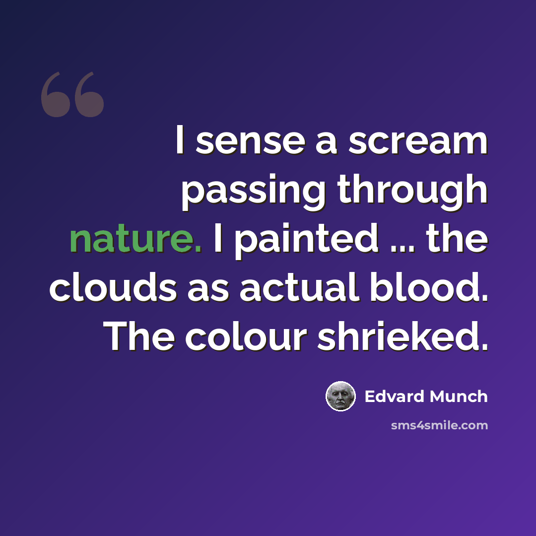“I sense a scream passing through nature. I painted ... the clouds as actual blood. The colour shrieked.” quote by Edvard Munch