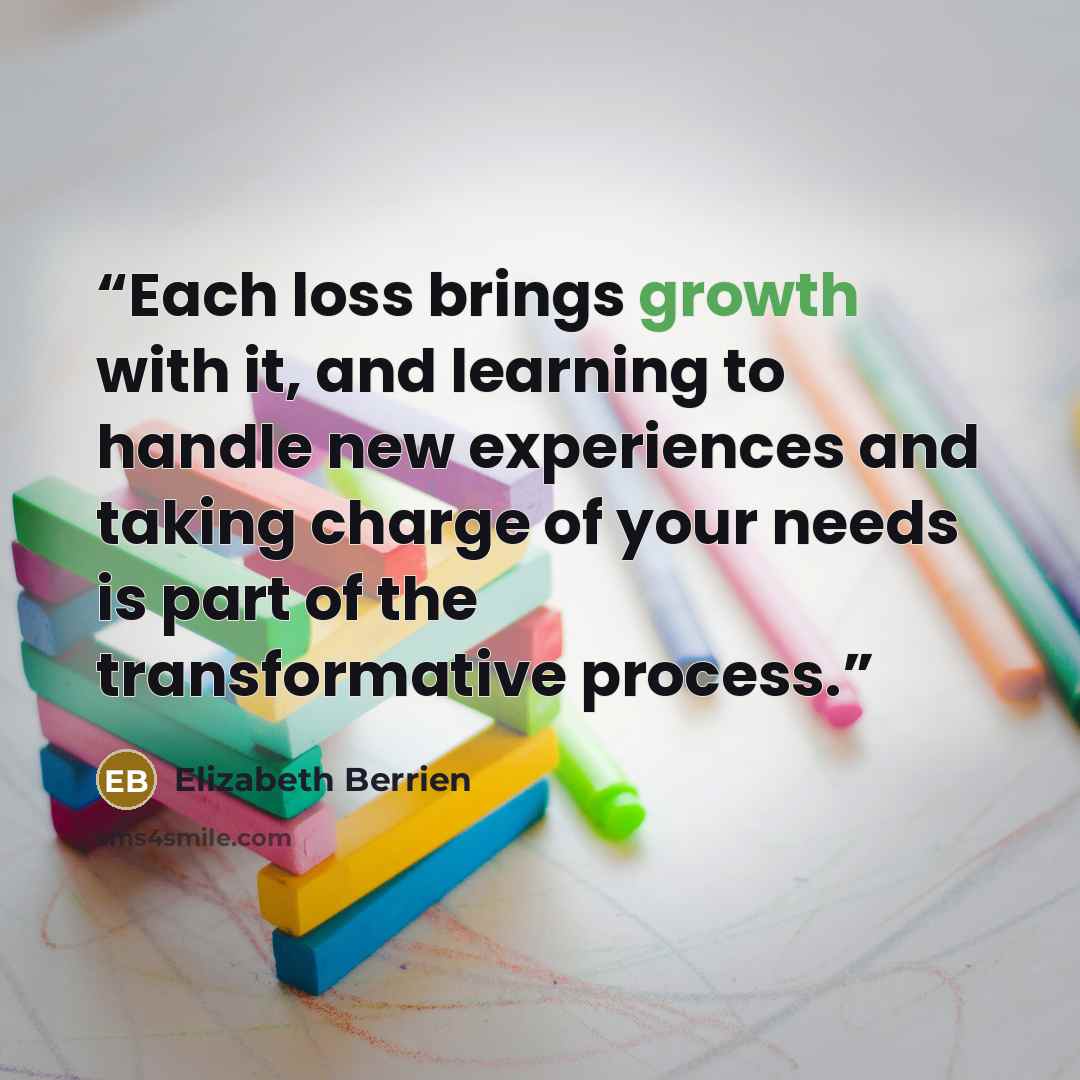 “Each loss brings growth with it, and learning to handle new experiences and taking charge of your needs is part of the transformative process.” quote by Elizabeth Berrien