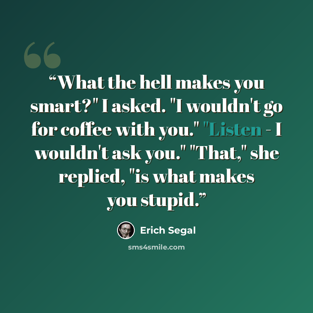 “What the hell makes you smart?" I asked. "I wouldn't go for coffee with you." "Listen - I wouldn't ask you." "That," she replied, "is what makes you stupid.” quote by Erich Segal