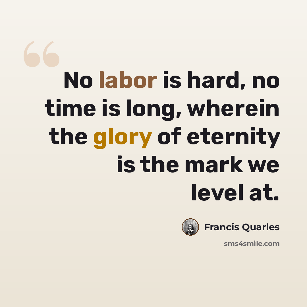 “No labor is hard, no time is long, wherein the glory of eternity is the mark we level at.” quote by Francis Quarles