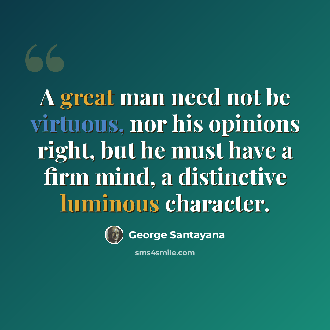 “A great man need not be virtuous, nor his opinions right, but he must have a firm mind, a distinctive luminous character.” quote by George Santayana