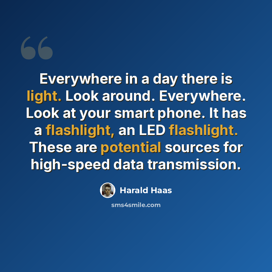 “Everywhere in a day there is light. Look around. Everywhere. Look at your smart phone. It has a flashlight, an LED flashlight. These are potential sources for high-speed data transmission.” quote by Harald Haas