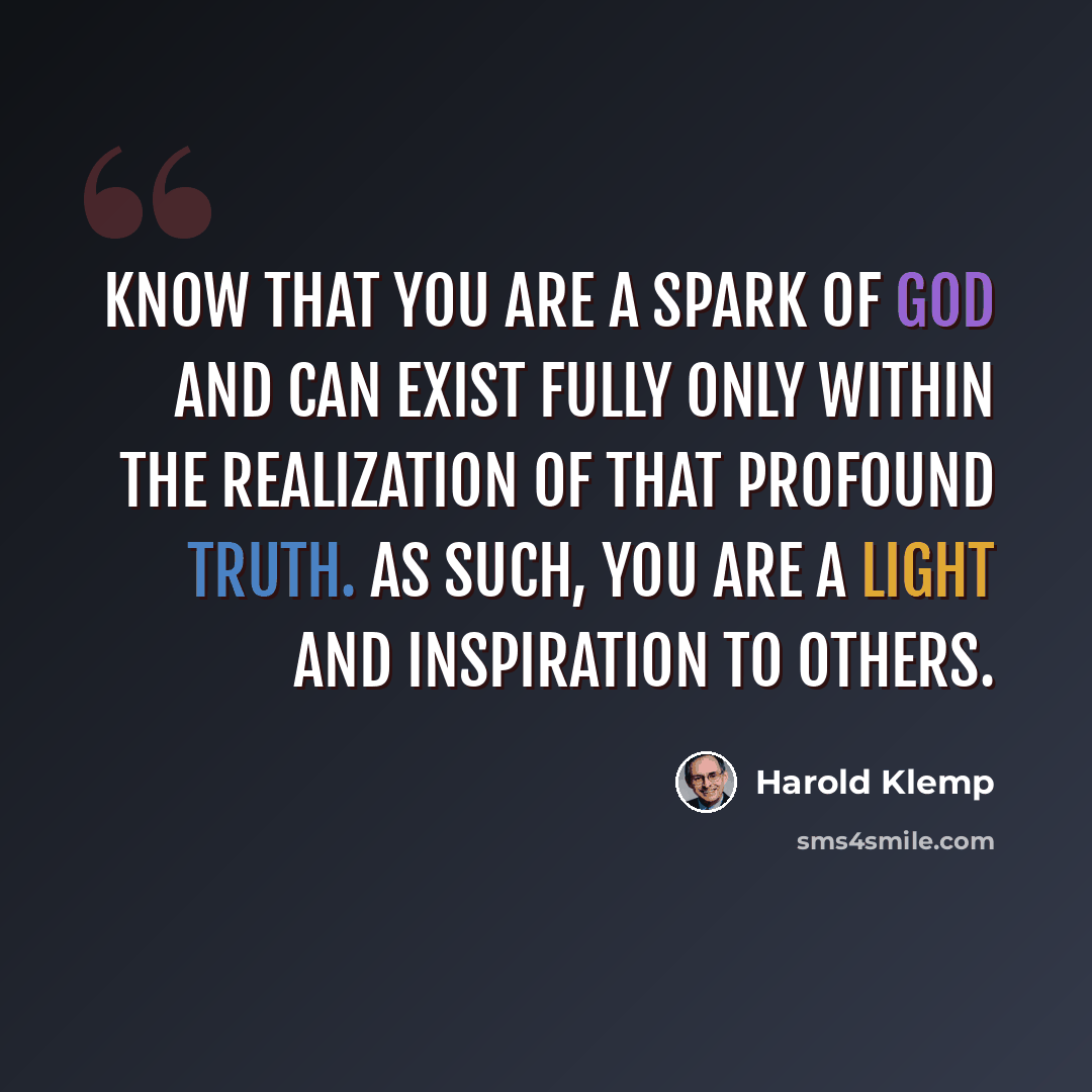 “Know that you are a spark of God and can exist fully only within the realization of that profound truth. As such, you are a light and inspiration to others.” quote by Harold Klemp