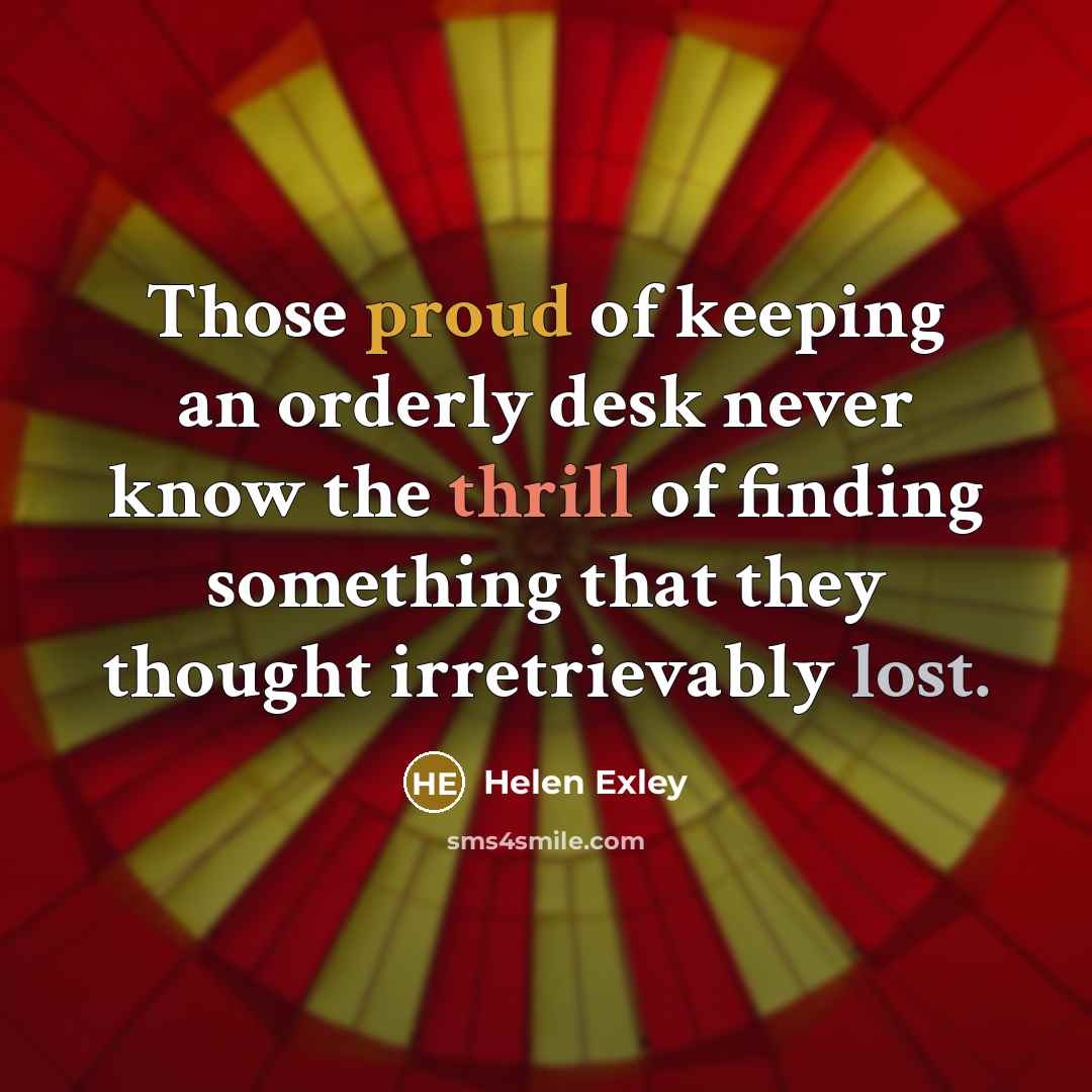 “Those proud of keeping an orderly desk never know the thrill of finding something that they thought irretrievably lost.” quote by Helen Exley