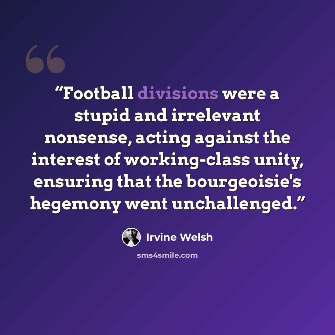“Football divisions were a stupid and irrelevant nonsense, acting against the interest of working-class unity, ensuring that the bourgeoisie's hegemony went unchallenged.” quote by Irvine Welsh
