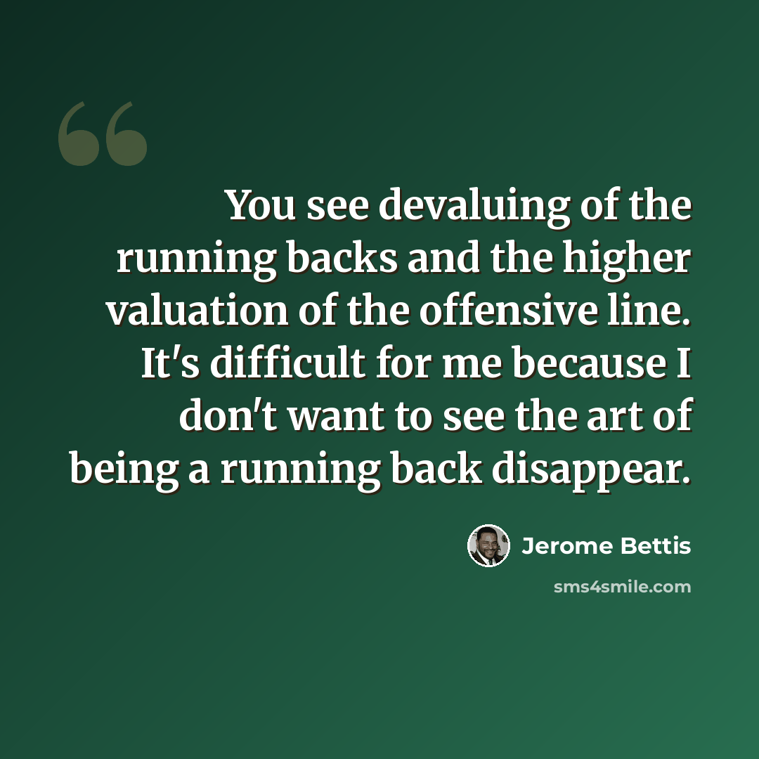 “You see devaluing of the running backs and the higher valuation of the offensive line. It's difficult for me because I don't want to see the art of being a running back disappear.” quote by Jerome Bettis