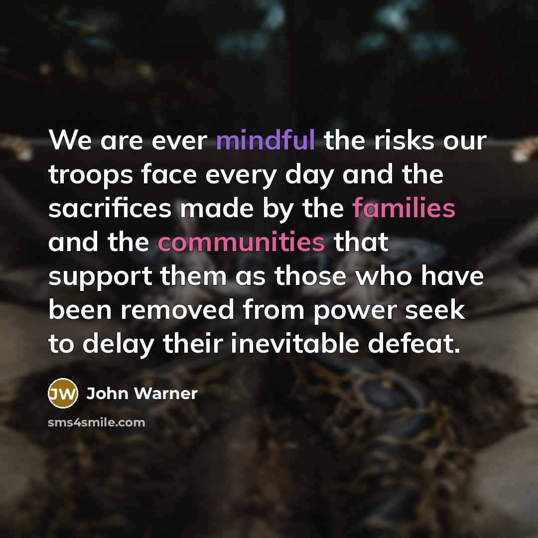 “We are ever mindful the risks our troops face every day and the sacrifices made by the families and the communities that support them as those who have been removed from power seek to delay their inevitable defeat.” quote by John Warner