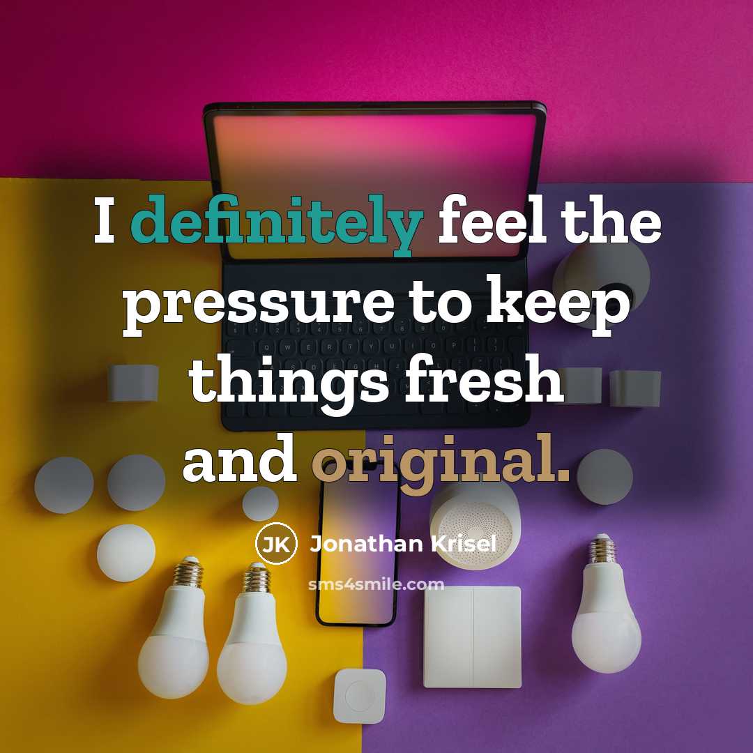 “I definitely feel the pressure to keep things fresh and original.” quote by Jonathan Krisel