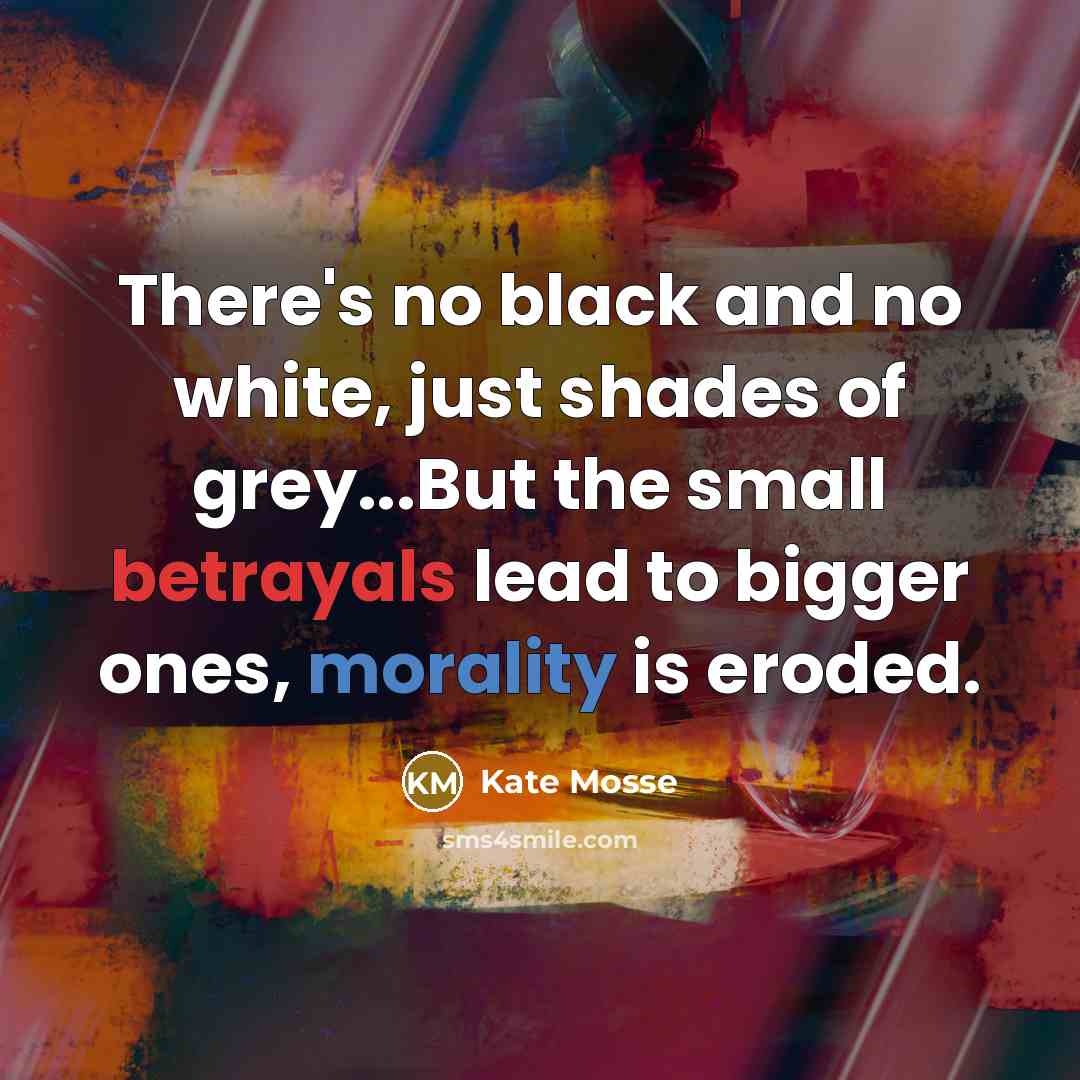 “There's no black and no white, just shades of grey...But the small betrayals lead to bigger ones, morality is eroded.” quote by Kate Mosse