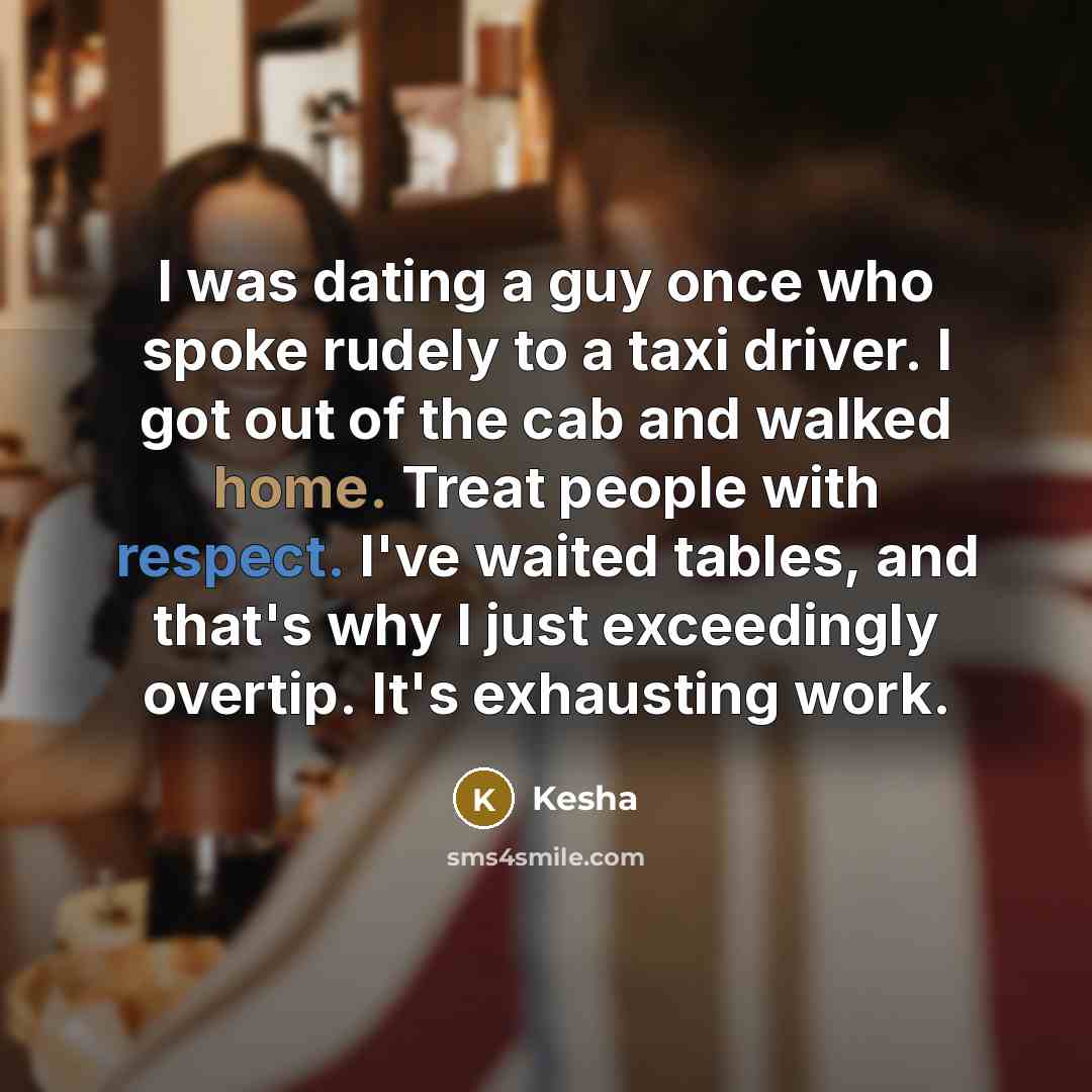 “I was dating a guy once who spoke rudely to a taxi driver. I got out of the cab and walked home. Treat people with respect. I've waited tables, and that's why I just exceedingly overtip. It's exhausting work.” quote by Kesha