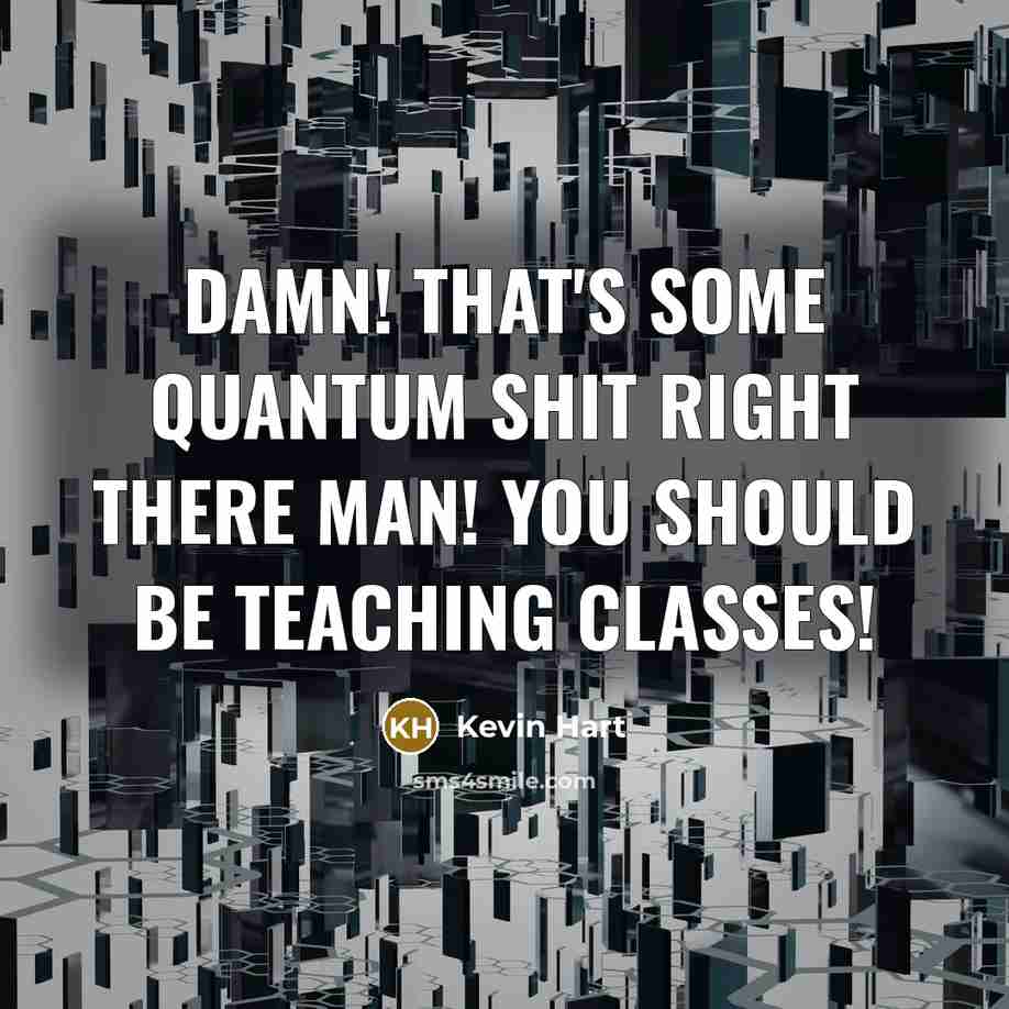 “Damn! that's some quantum shit right there man! You should be teaching classes!” quote by Kevin Hart