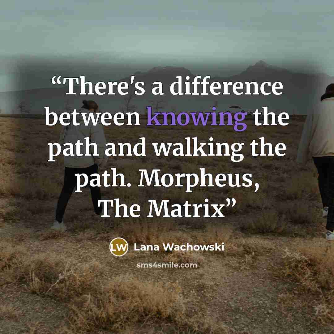 “There's a difference between knowing the path and walking the path. Morpheus, The Matrix” quote by Lana Wachowski