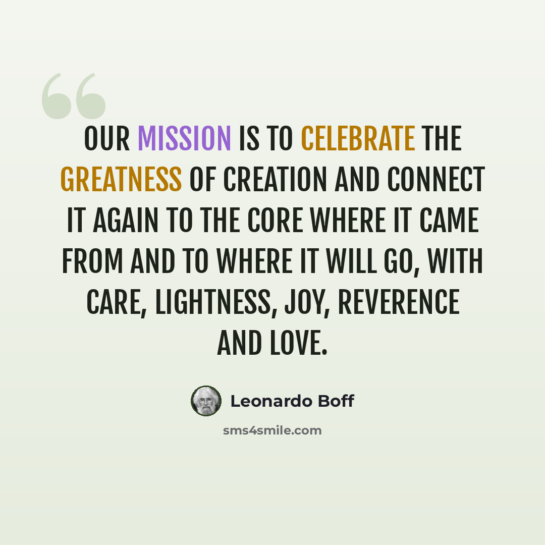 “Our mission is to celebrate the greatness of Creation and connect it again to the Core where it came from and to where it will go, with care, lightness, joy, reverence and love.” quote by Leonardo Boff