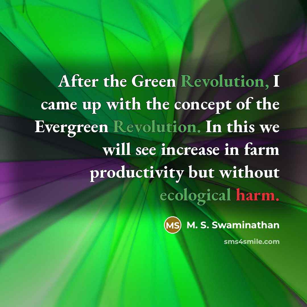 “After the Green Revolution, I came up with the concept of the Evergreen Revolution. In this we will see increase in farm productivity but without ecological harm.” quote by M. S. Swaminathan