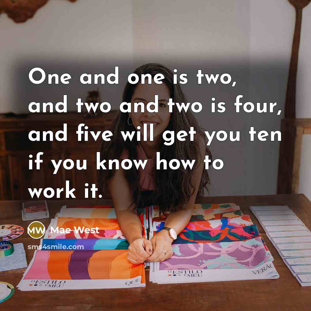 “One and one is two, and two and two is four, and five will get you ten if you know how to work it.” quote by Mae West