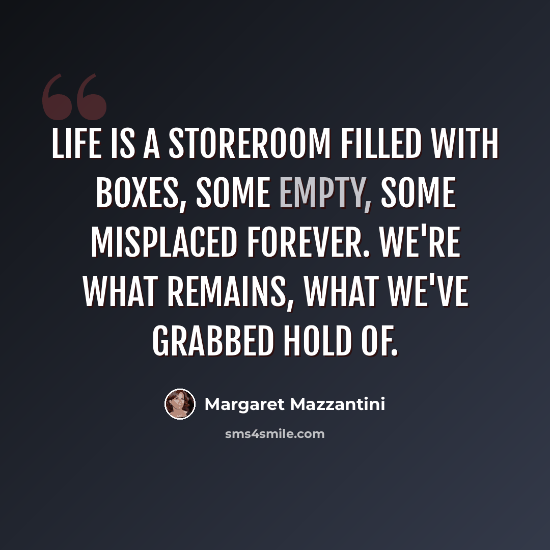 “Life is a storeroom filled with boxes, some empty, some misplaced forever. We're what remains, what we've grabbed hold of.” quote by Margaret Mazzantini