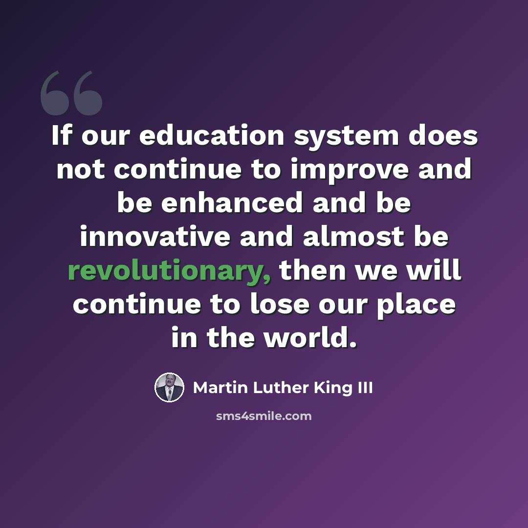 “If our education system does not continue to improve and be enhanced and be innovative and almost be revolutionary, then we will continue to lose our place in the world.” quote by Martin Luther King III