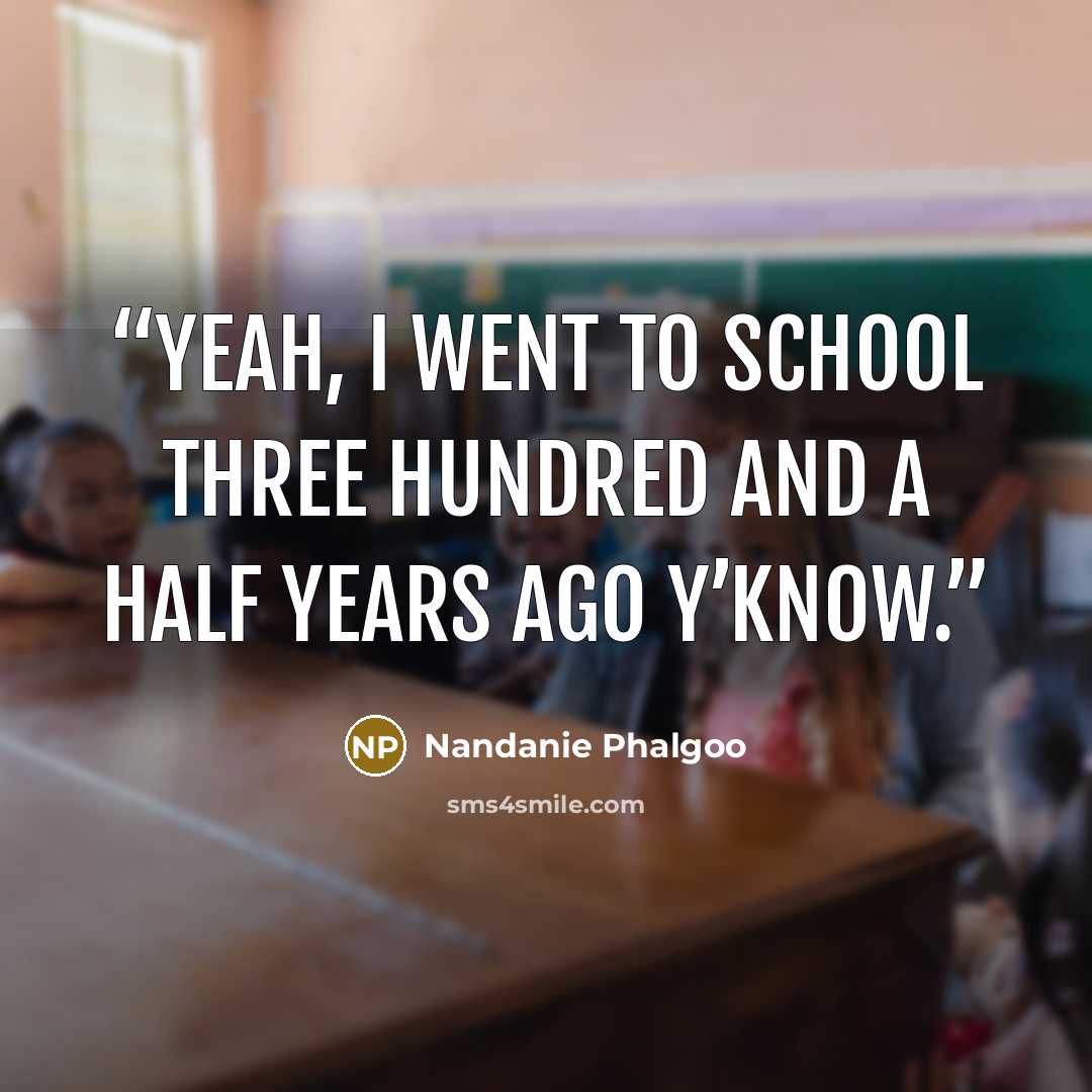 “Yeah, I went to school three hundred and a half years ago y’know.” quote by Nandanie Phalgoo
