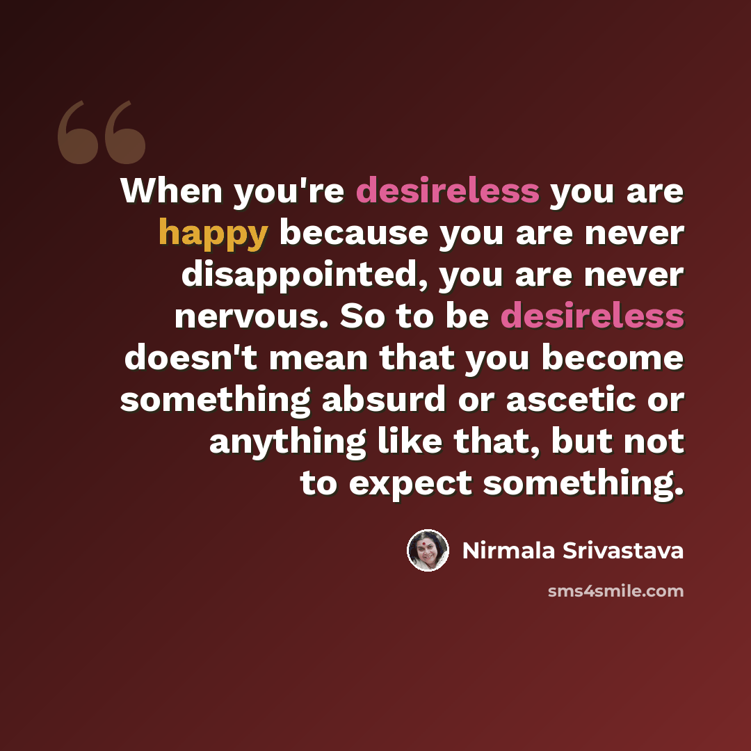 “When you're desireless you are happy because you are never disappointed, you are never nervous. So to be desireless doesn't mean that you become something absurd or ascetic or anything like that, but not to expect something.” quote by Nirmala Srivastava