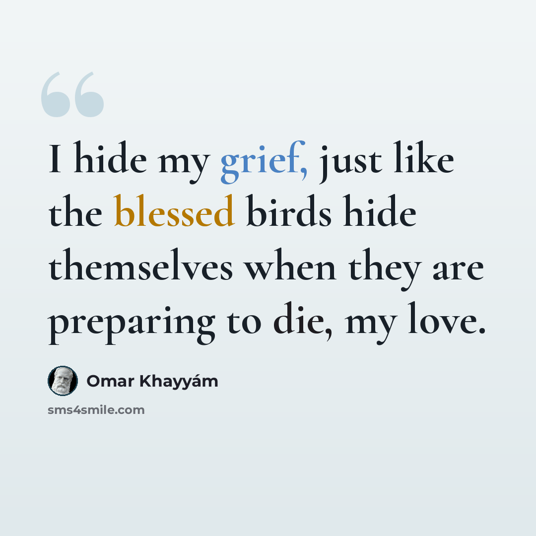 “I hide my grief, just like the blessed birds hide themselves when they are preparing to die, my love.” quote by Omar Khayyam