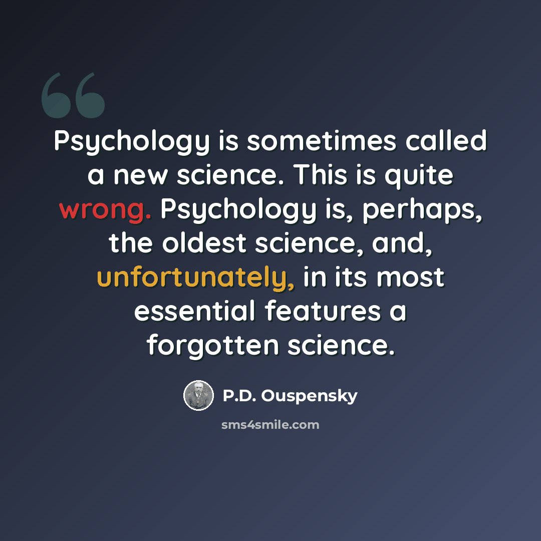 “Psychology is sometimes called a new science. This is quite wrong. Psychology is, perhaps, the oldest science, and, unfortunately, in its most essential features a forgotten science.” quote by P.D. Ouspensky