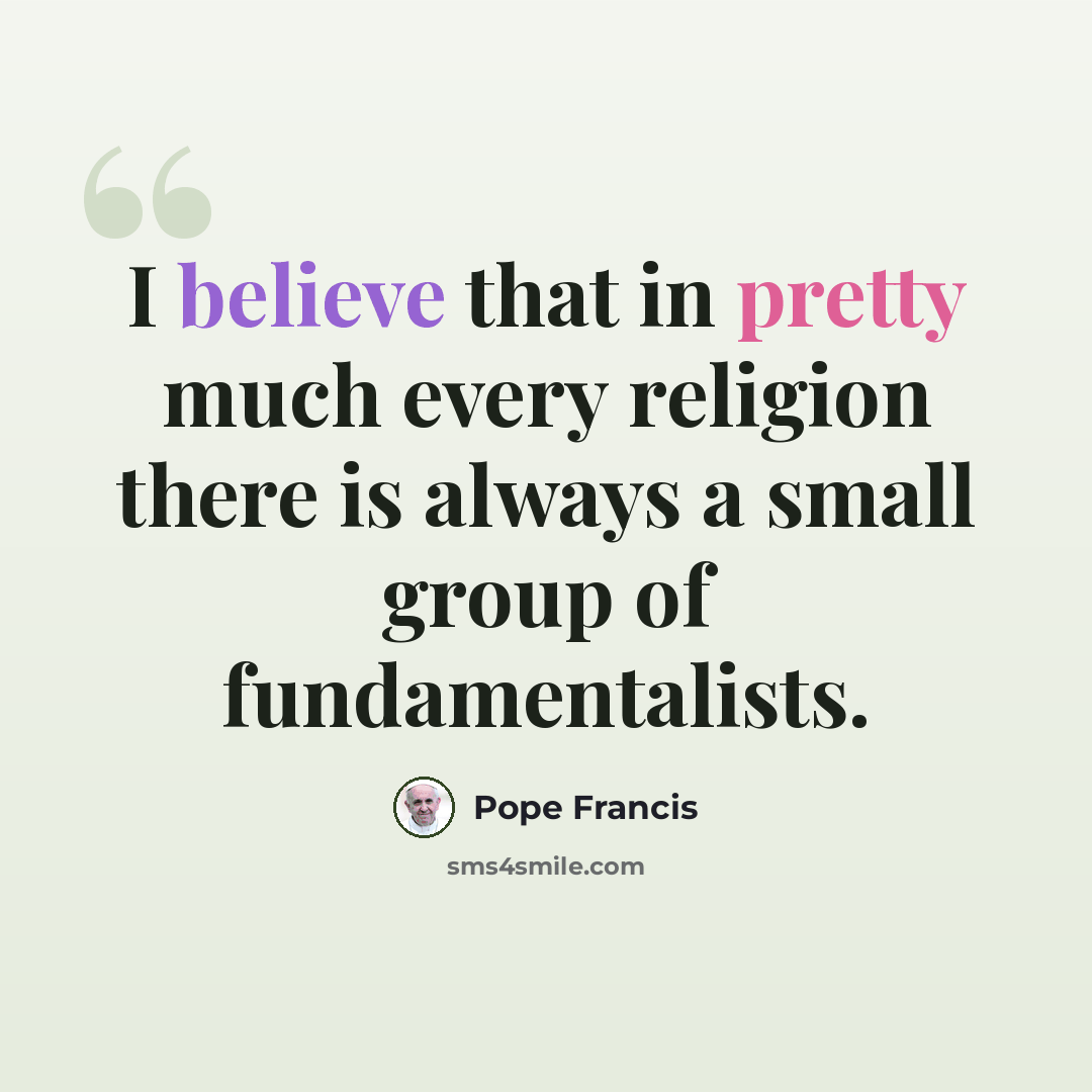 “I believe that in pretty much every religion there is always a small group of fundamentalists.” quote by Pope Francis