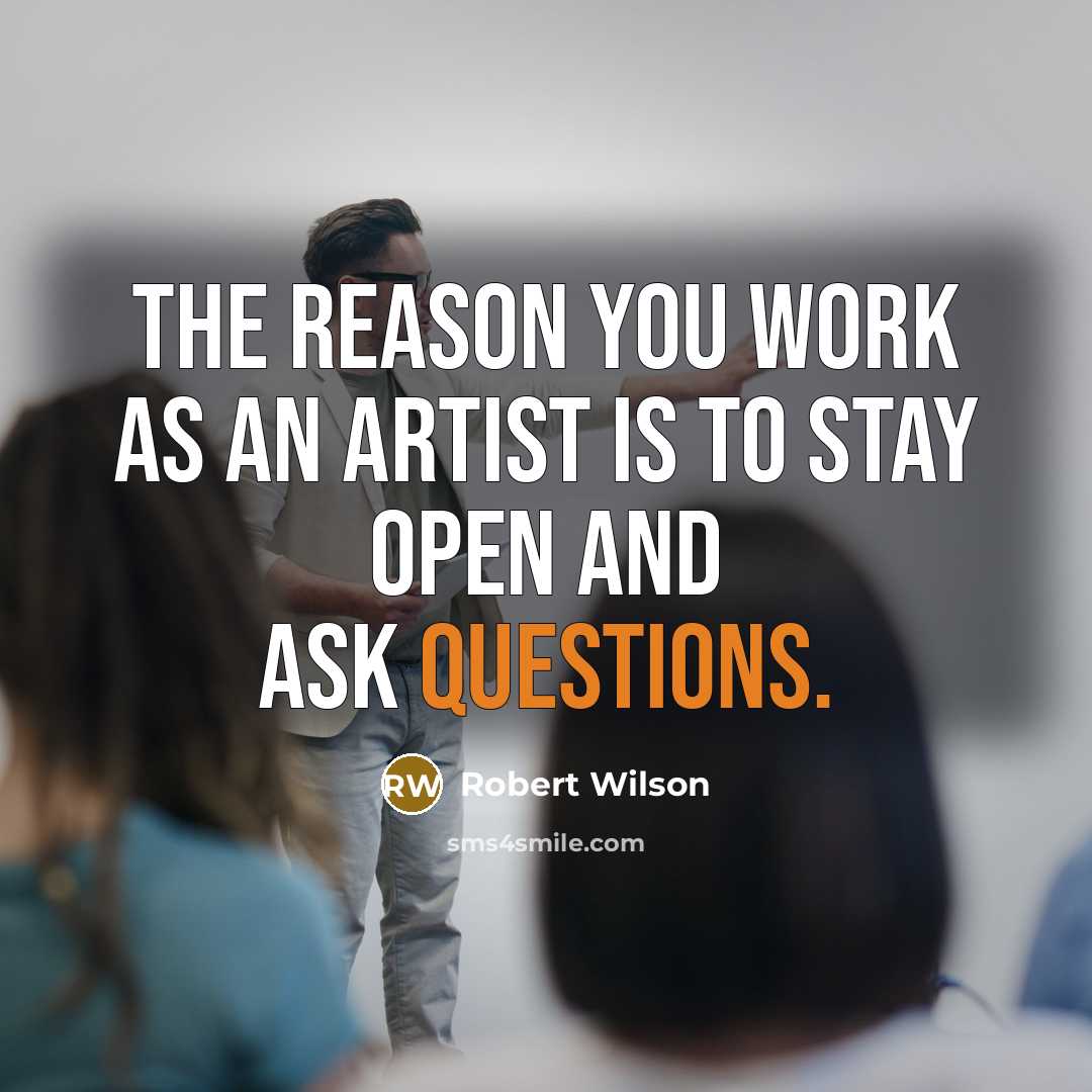 “The reason you work as an artist is to stay open and ask questions.” quote by Robert Wilson